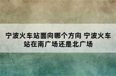 宁波火车站面向哪个方向 宁波火车站在南广场还是北广场